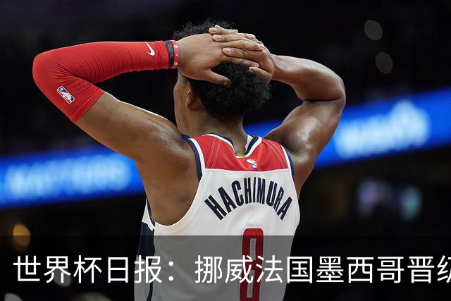 世界杯日报：挪威法国墨西哥晋级 巴西大将恐因伤退出