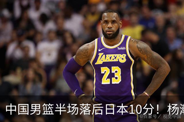 中国男篮半场落后日本10分！杨瀚森5分，胡金秋8分，贺希宁10分