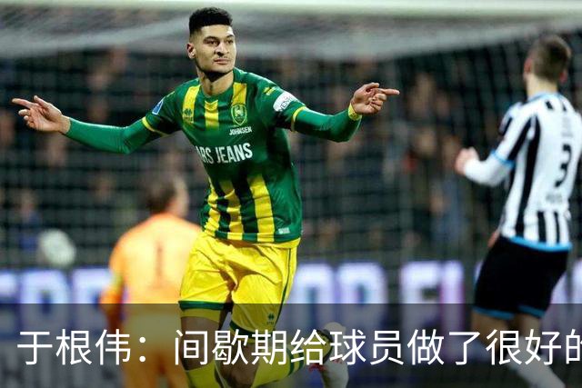 于根伟：间歇期给球员做了很好的恢复调整，全队上下要统一思想