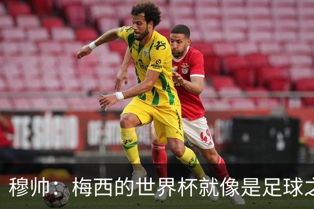 穆帅：梅西的世界杯就像是足球之神在保佑 一种超然力量让他夺冠