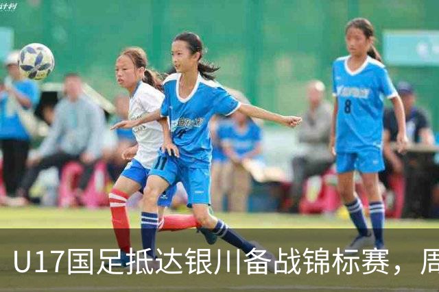 U17国足抵达银川备战锦标赛，周雨诺：拿出100%斗志冲击冠军